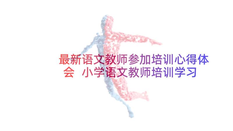 最新语文教师参加培训心得体会 小学语文教师培训学习心得体会(通用5篇)