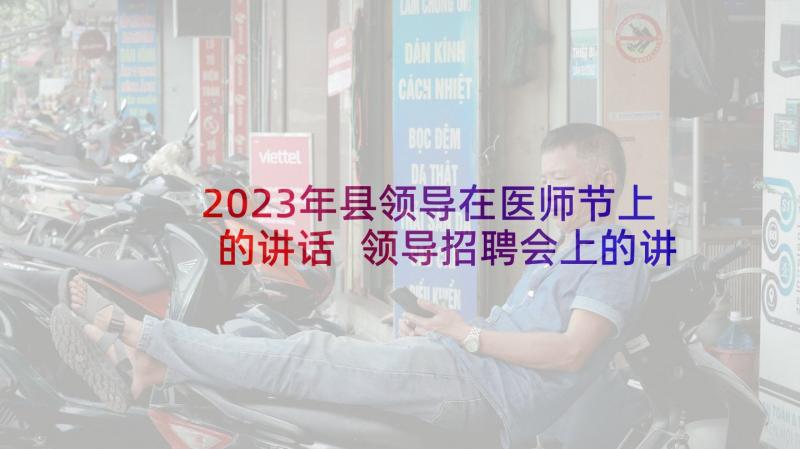 2023年县领导在医师节上的讲话 领导招聘会上的讲话稿(优秀5篇)