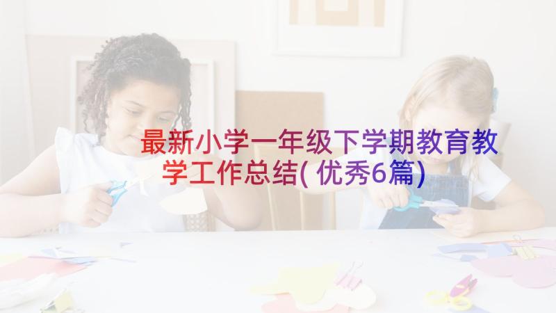 最新小学一年级下学期教育教学工作总结(优秀6篇)