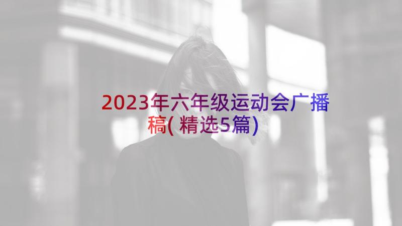 2023年六年级运动会广播稿(精选5篇)