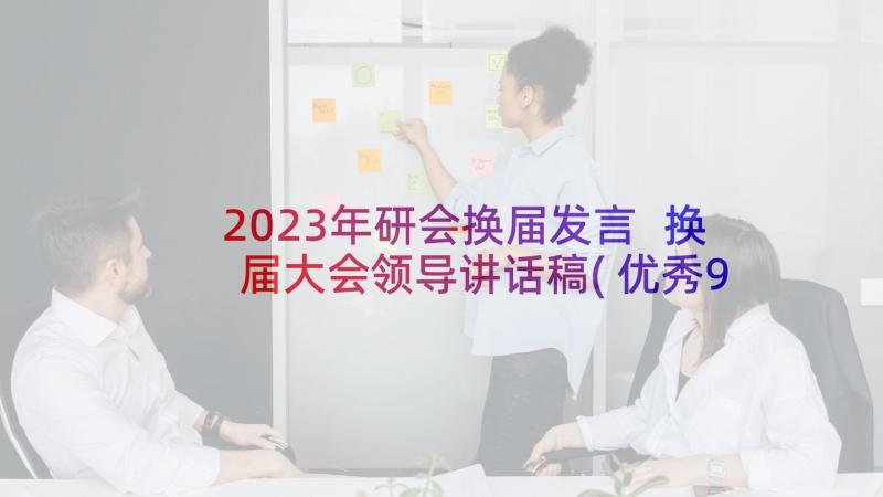 2023年研会换届发言 换届大会领导讲话稿(优秀9篇)