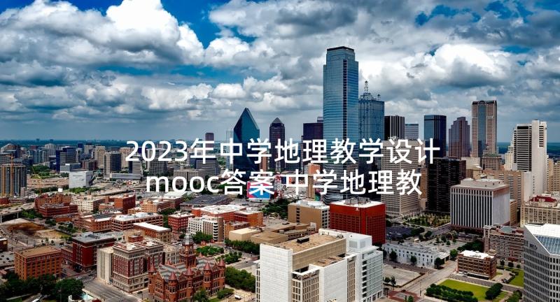 2023年中学地理教学设计mooc答案 中学地理教学设计(模板5篇)