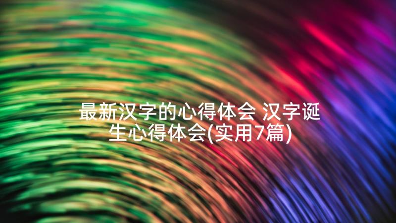 最新汉字的心得体会 汉字诞生心得体会(实用7篇)