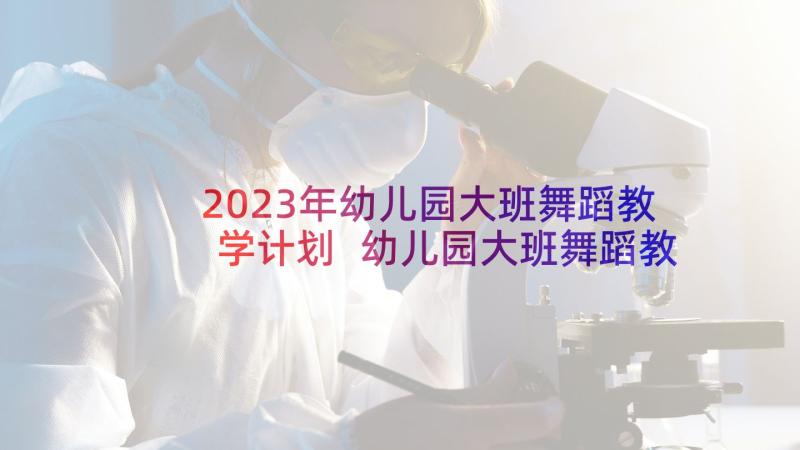 2023年幼儿园大班舞蹈教学计划 幼儿园大班舞蹈教学教案(精选9篇)