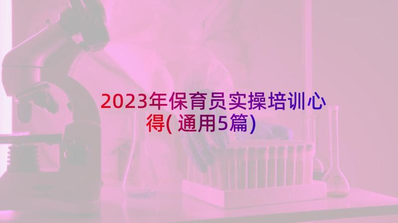 2023年保育员实操培训心得(通用5篇)