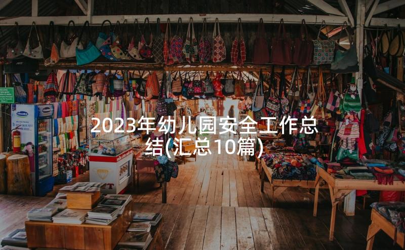 2023年幼儿园安全工作总结(汇总10篇)