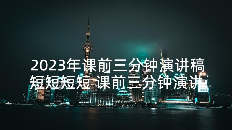 2023年课前三分钟演讲稿短短短短 课前三分钟演讲稿(大全7篇)