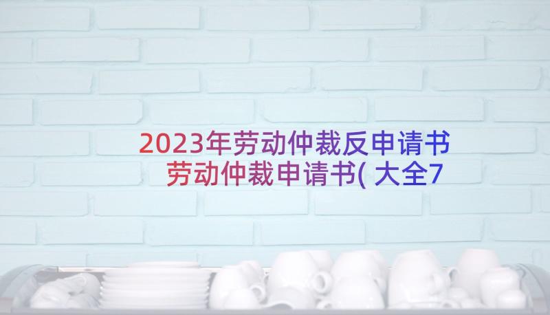 2023年劳动仲裁反申请书 劳动仲裁申请书(大全7篇)