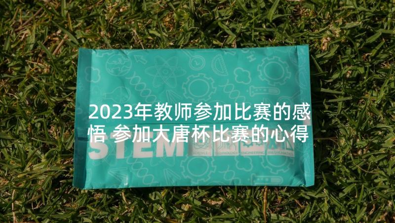 2023年教师参加比赛的感悟 参加大唐杯比赛的心得体会(通用5篇)