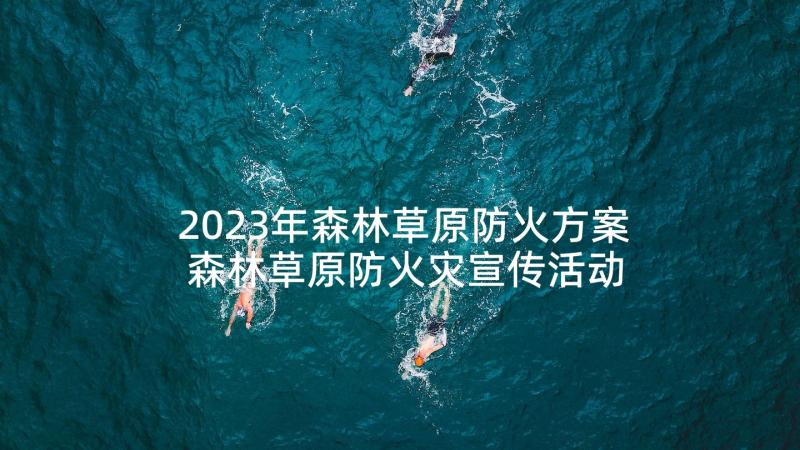 2023年森林草原防火方案 森林草原防火灾宣传活动方案(实用5篇)