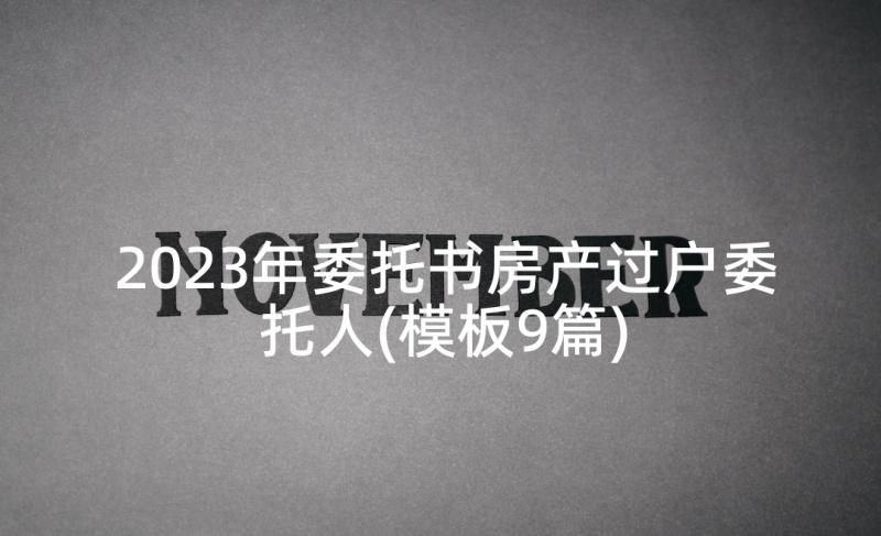 2023年委托书房产过户委托人(模板9篇)