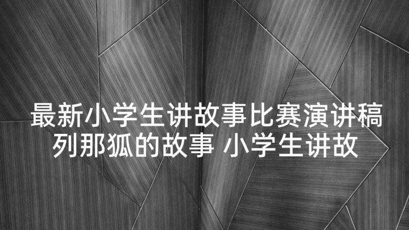 最新小学生讲故事比赛演讲稿列那狐的故事 小学生讲故事比赛演讲稿(模板8篇)