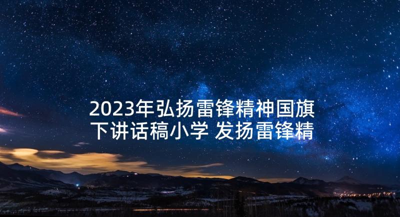 2023年弘扬雷锋精神国旗下讲话稿小学 发扬雷锋精神国旗下讲话稿(通用9篇)