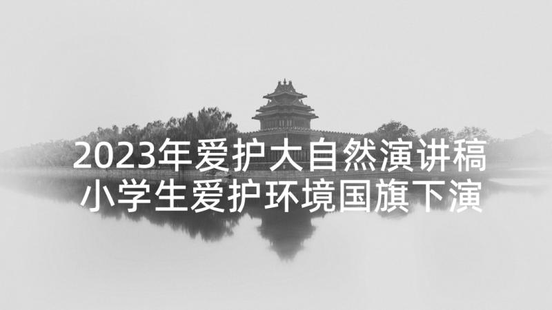 2023年爱护大自然演讲稿 小学生爱护环境国旗下演讲稿(优秀7篇)