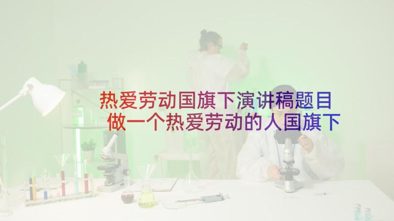 热爱劳动国旗下演讲稿题目 做一个热爱劳动的人国旗下演讲稿(模板7篇)