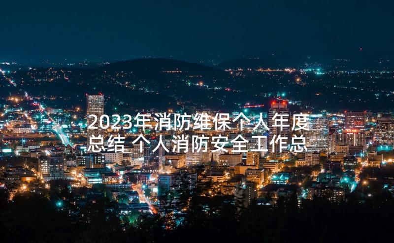 2023年消防维保个人年度总结 个人消防安全工作总结(精选8篇)