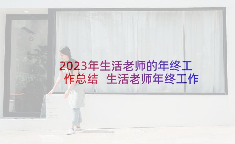 2023年生活老师的年终工作总结 生活老师年终工作总结(优秀5篇)