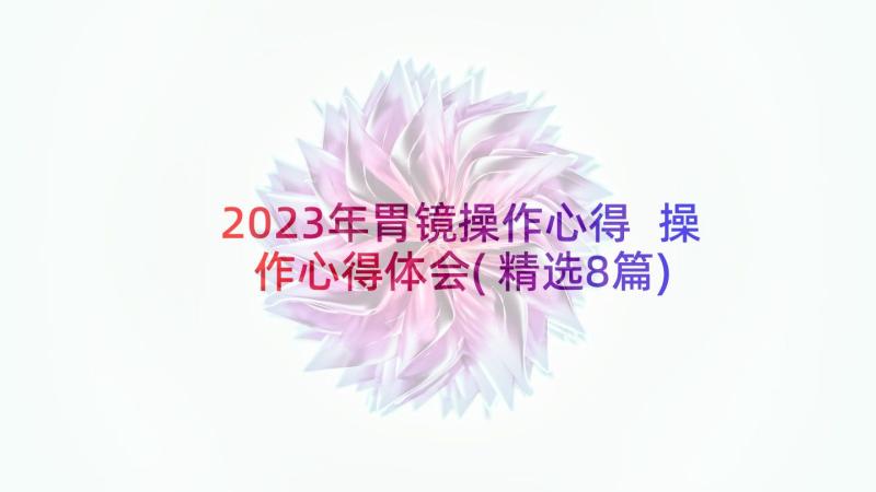 2023年胃镜操作心得 操作心得体会(精选8篇)