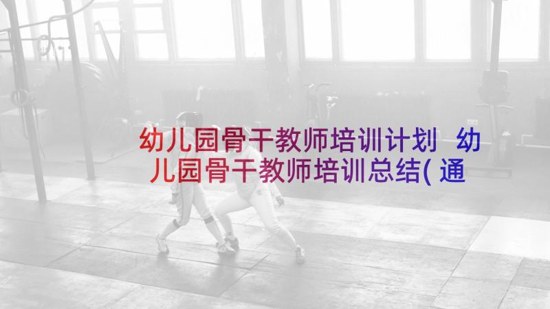 幼儿园骨干教师培训计划 幼儿园骨干教师培训总结(通用5篇)