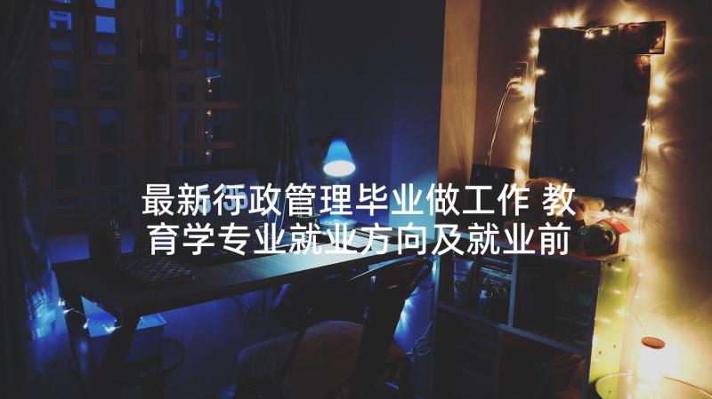 最新行政管理毕业做工作 教育学专业就业方向及就业前景(优质5篇)