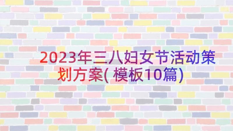 2023年三八妇女节活动策划方案(模板10篇)