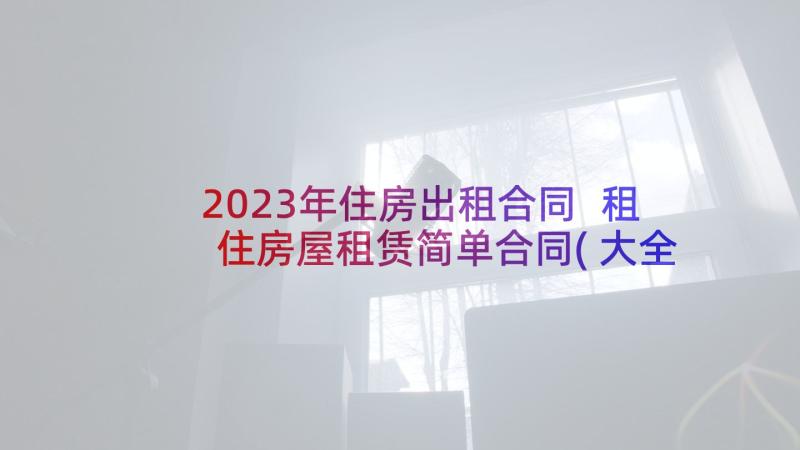 2023年住房出租合同 租住房屋租赁简单合同(大全5篇)