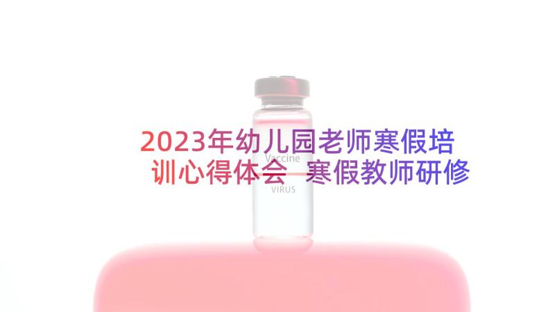 2023年幼儿园老师寒假培训心得体会 寒假教师研修培训心得体会(优秀5篇)