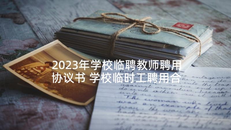 2023年学校临聘教师聘用协议书 学校临时工聘用合同书(通用5篇)