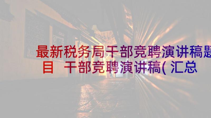 最新税务局干部竞聘演讲稿题目 干部竞聘演讲稿(汇总9篇)