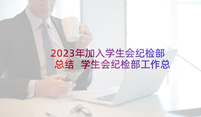 2023年加入学生会纪检部总结 学生会纪检部工作总结(汇总7篇)