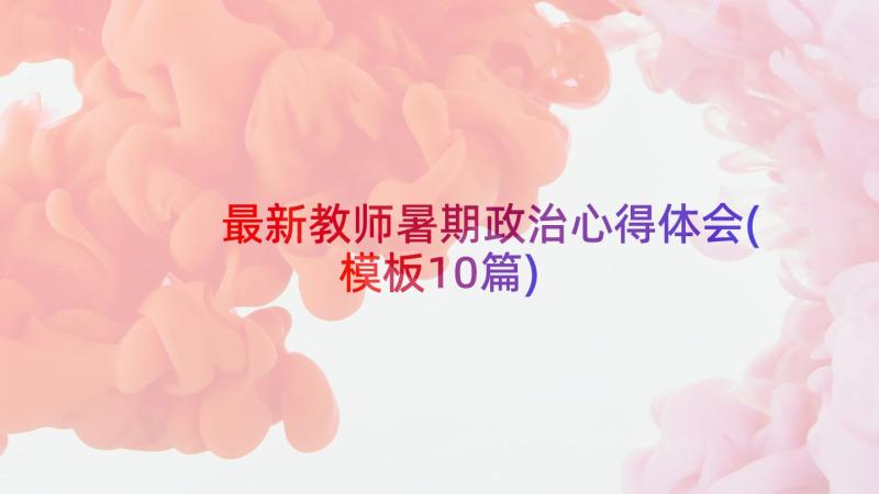 最新教师暑期政治心得体会(模板10篇)