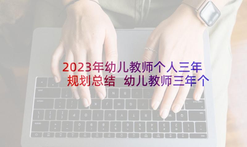 2023年幼儿教师个人三年规划总结 幼儿教师三年个人发展规划(实用5篇)