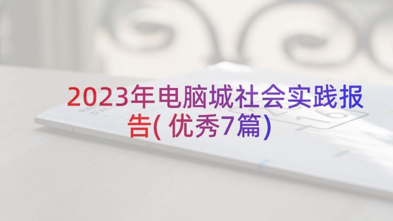 2023年电脑城社会实践报告(优秀7篇)