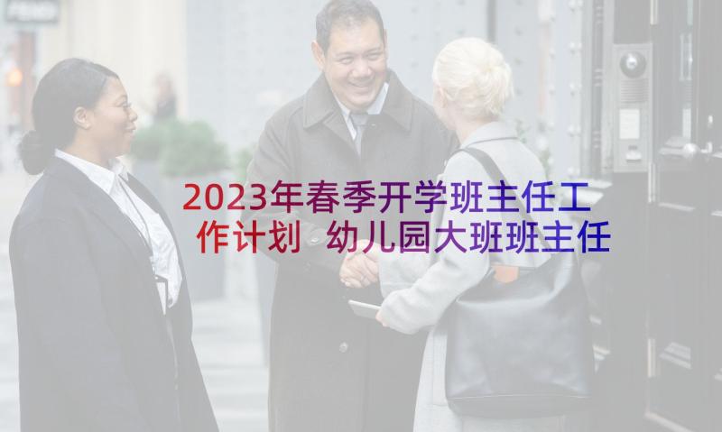 2023年春季开学班主任工作计划 幼儿园大班班主任春季新学期工作计划(汇总5篇)