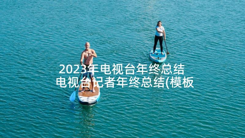 2023年电视台年终总结 电视台记者年终总结(模板5篇)