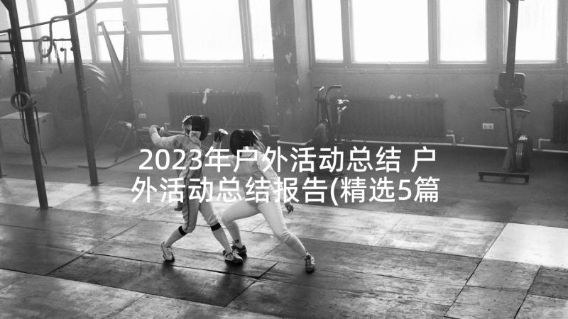 2023年户外活动总结 户外活动总结报告(精选5篇)