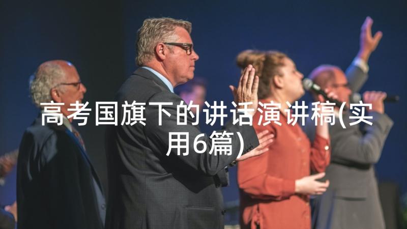 高考国旗下的讲话演讲稿(实用6篇)