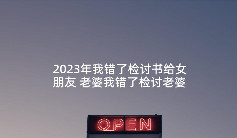 2023年我错了检讨书给女朋友 老婆我错了检讨老婆我错了检讨书(通用10篇)