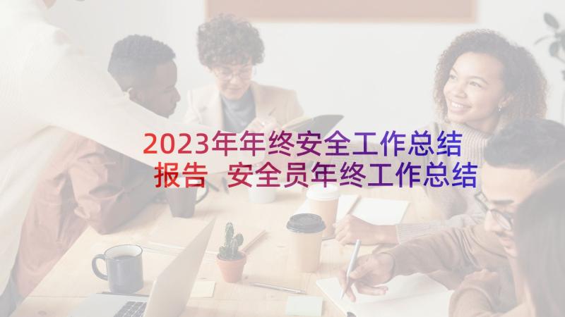 2023年年终安全工作总结报告 安全员年终工作总结报告(精选5篇)