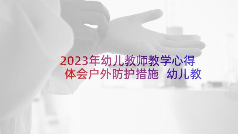 2023年幼儿教师教学心得体会户外防护措施 幼儿教师教学心得体会(优质5篇)