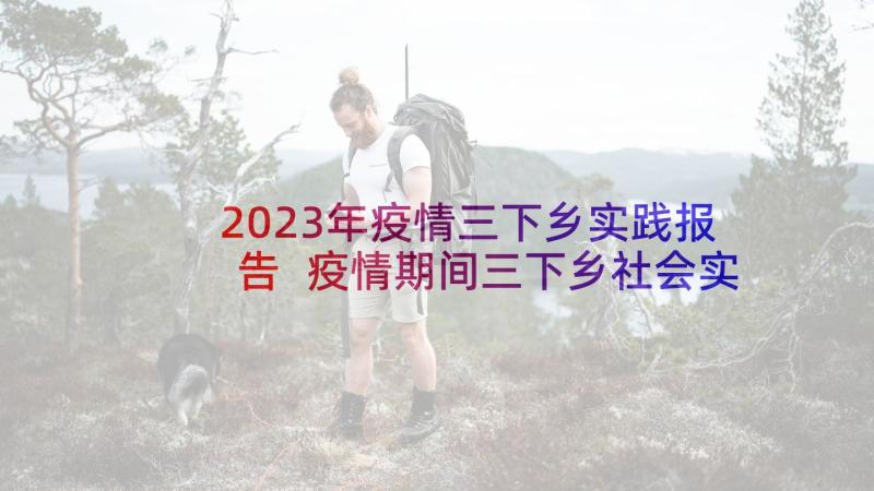 2023年疫情三下乡实践报告 疫情期间三下乡社会实践活动总结(大全5篇)