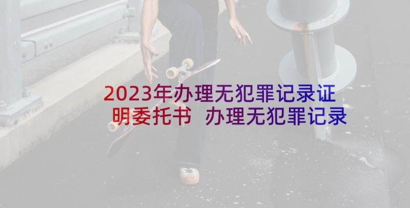 2023年办理无犯罪记录证明委托书 办理无犯罪记录证明申请书(精选5篇)