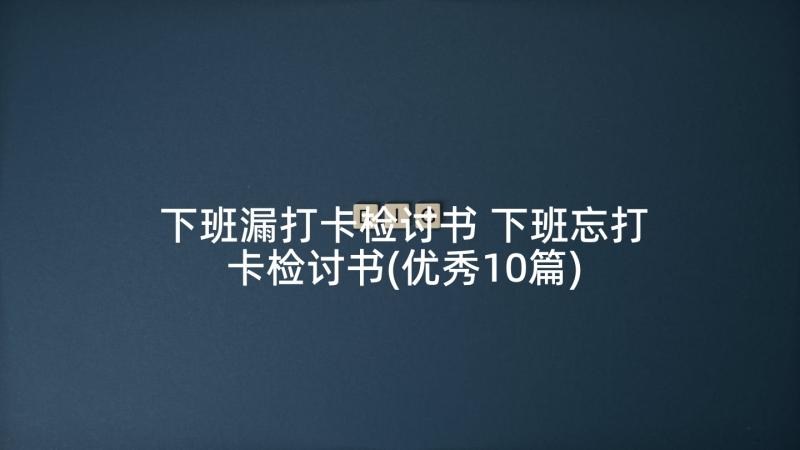 下班漏打卡检讨书 下班忘打卡检讨书(优秀10篇)