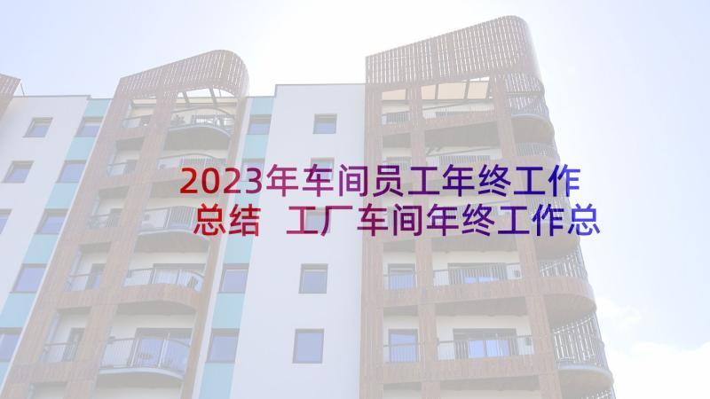 2023年车间员工年终工作总结 工厂车间年终工作总结(模板7篇)