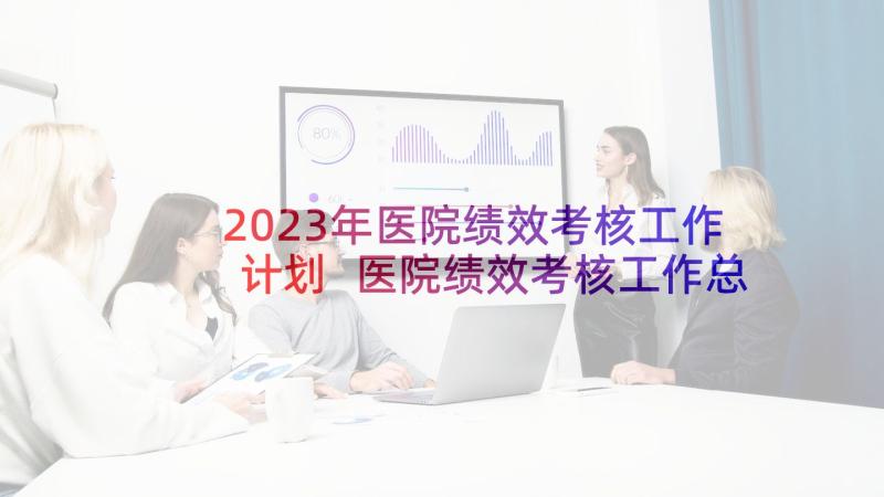 2023年医院绩效考核工作计划 医院绩效考核工作总结(汇总10篇)