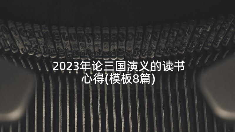 2023年论三国演义的读书心得(模板8篇)