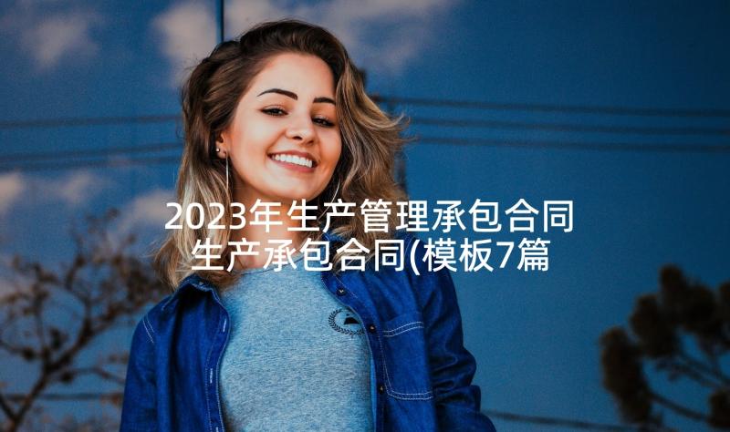 2023年生产管理承包合同 生产承包合同(模板7篇)