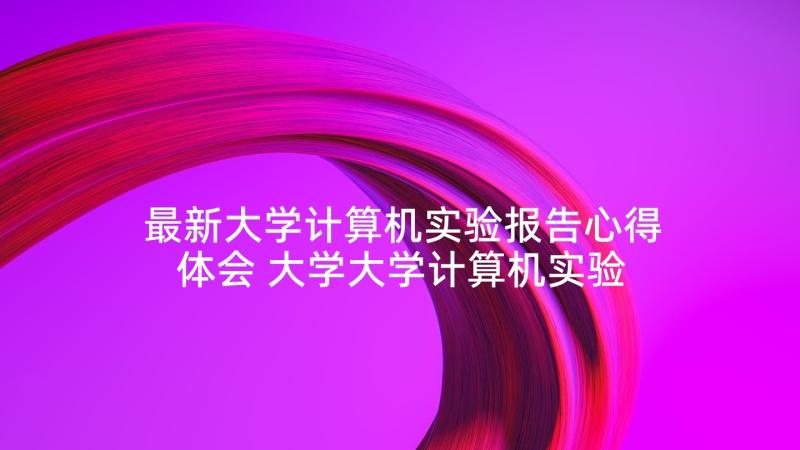 最新大学计算机实验报告心得体会 大学大学计算机实验报告(优秀5篇)