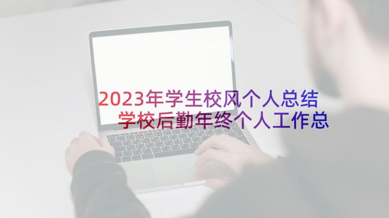 2023年学生校风个人总结 学校后勤年终个人工作总结(汇总8篇)