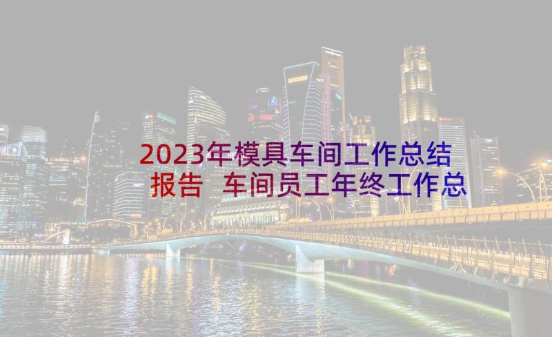 2023年模具车间工作总结报告 车间员工年终工作总结(精选7篇)